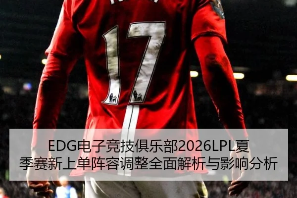 EDG电子竞技俱乐部2026LPL夏季赛新上单阵容调整全面解析与影响分析
