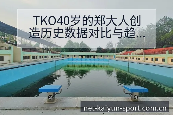 TKO40岁的郑大人创造历史数据对比与趋势观察深度解析 - 开云