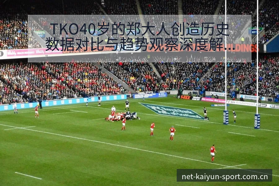 TKO40岁的郑大人创造历史数据对比与趋势观察深度解析 - 开云