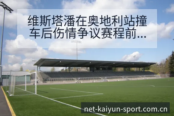 维斯塔潘在奥地利站撞车后伤情争议赛程前瞻与舆论观察 - 开云