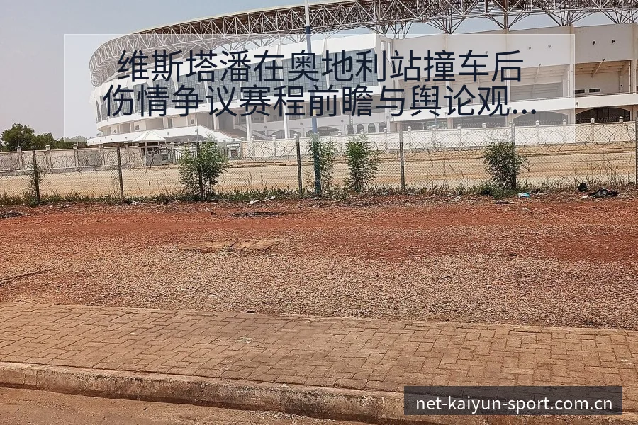 维斯塔潘在奥地利站撞车后伤情争议赛程前瞻与舆论观察 - 开云