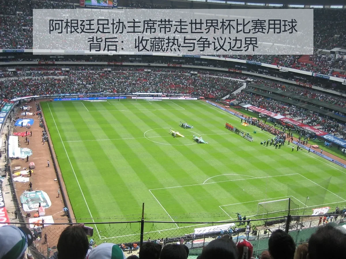 阿根廷足协主席带走世界杯比赛用球背后：收藏热与争议边界
